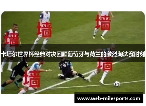 卡塔尔世界杯经典对决回顾葡萄牙与荷兰的激烈淘汰赛时刻