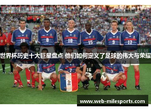世界杯历史十大巨星盘点 他们如何定义了足球的伟大与荣耀