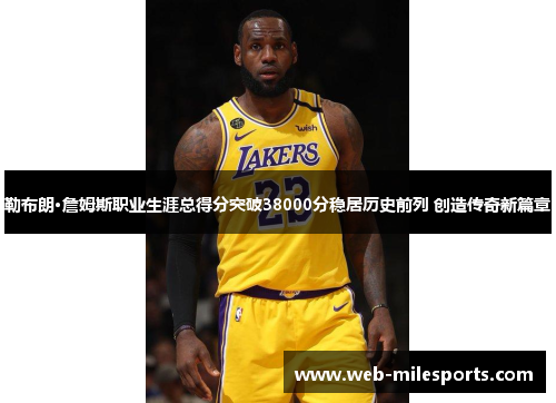 勒布朗·詹姆斯职业生涯总得分突破38000分稳居历史前列 创造传奇新篇章