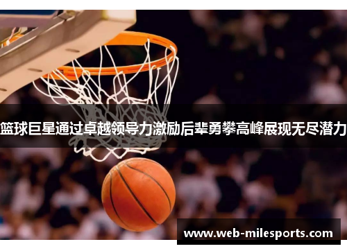 篮球巨星通过卓越领导力激励后辈勇攀高峰展现无尽潜力