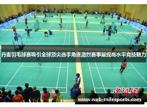 丹麦羽毛球赛吸引全球顶尖选手角逐激烈赛事展现高水平竞技魅力