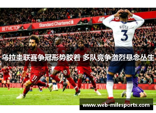 乌拉圭联赛争冠形势胶着 多队竞争激烈悬念丛生