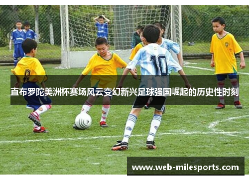 直布罗陀美洲杯赛场风云变幻新兴足球强国崛起的历史性时刻