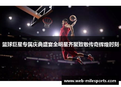 篮球巨星专属庆典盛宴全明星齐聚致敬传奇辉煌时刻