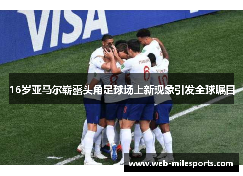 16岁亚马尔崭露头角足球场上新现象引发全球瞩目
