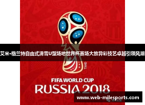 艾米·格兰特自由式滑雪U型场地世界杯赛场大放异彩技艺卓越引领风潮