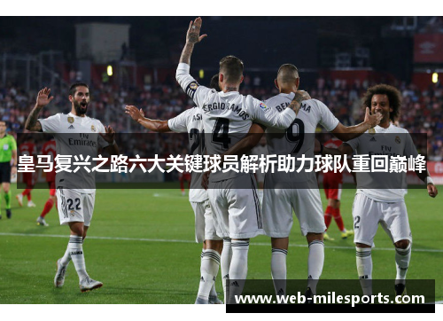 皇马复兴之路六大关键球员解析助力球队重回巅峰