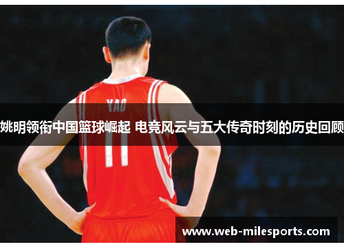 姚明领衔中国篮球崛起 电竞风云与五大传奇时刻的历史回顾