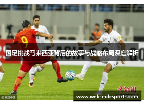 国足挑战马来西亚背后的故事与战略布局深度解析